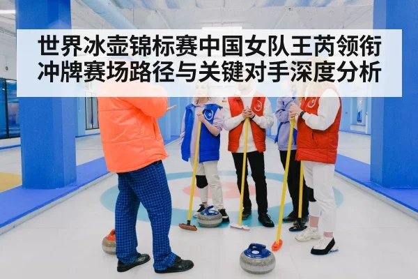 世界冰壶锦标赛中国女队王芮领衔冲牌赛场路径与关键对手深度分析