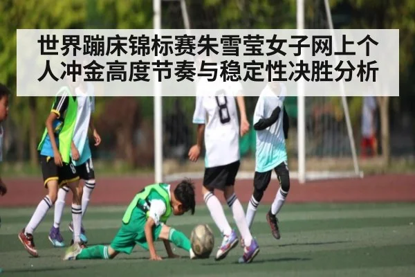 世界蹦床锦标赛朱雪莹女子网上个人冲金高度节奏与稳定性决胜分析