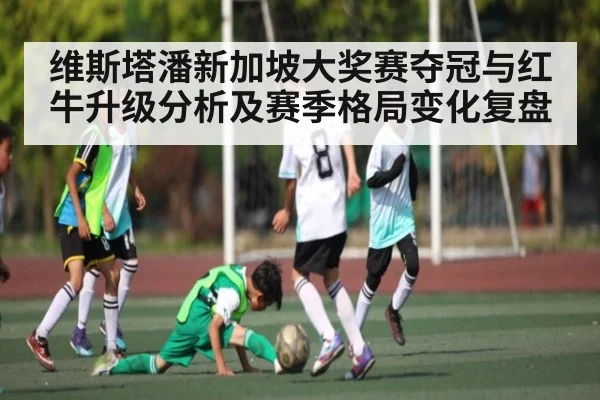 维斯塔潘新加坡大奖赛夺冠与红牛升级分析及赛季格局变化复盘