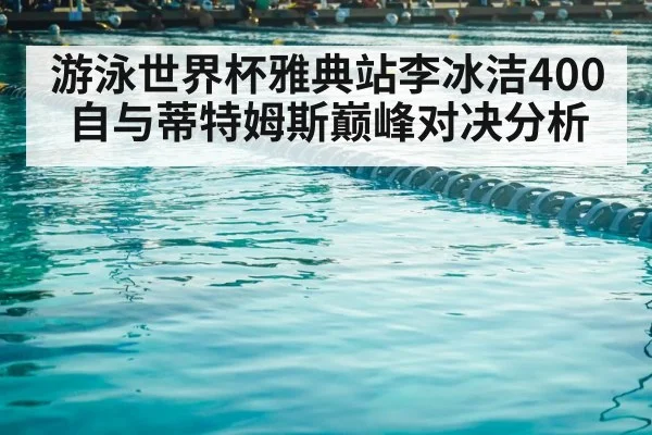 游泳世界杯雅典站李冰洁400自与蒂特姆斯巅峰对决分析