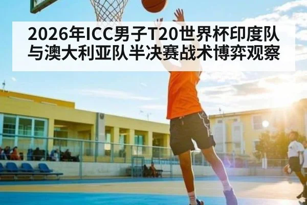 2026年ICC男子T20世界杯印度队与澳大利亚队半决赛战术博弈观察