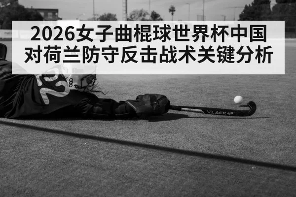 2026女子曲棍球世界杯中国对荷兰防守反击战术关键分析