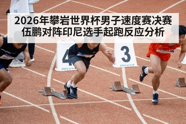 2026年攀岩世界杯男子速度赛决赛伍鹏对阵印尼选手起跑反应分析（kaiyun）